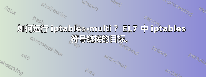 如何运行 iptables-multi？ EL7 中 iptables 符号链接的目标。