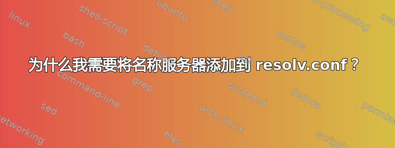 为什么我需要将名称服务器添加到 resolv.conf？