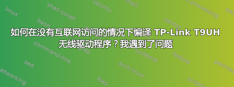 如何在没有互联网访问的情况下编译 TP-Link T9UH 无线驱动程序？我遇到了问题