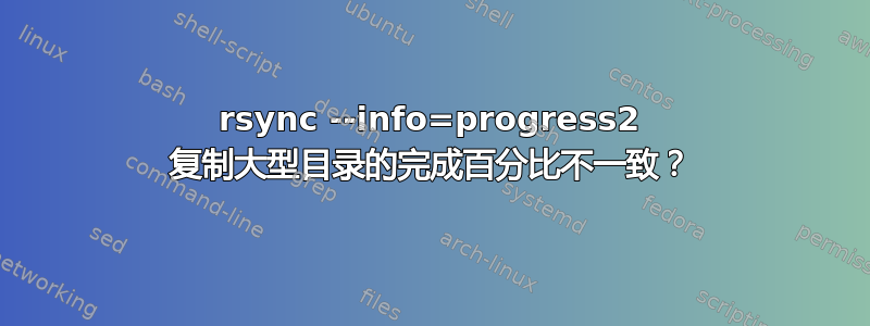 rsync --info=progress2 复制大型目录的完成百分比不一致？