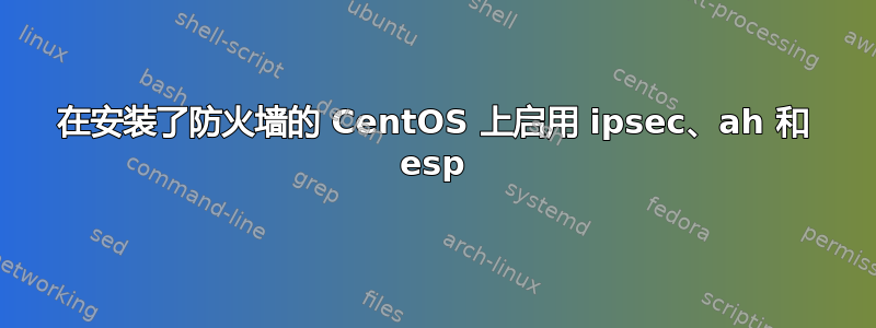 在安装了防火墙的 CentOS 上启用 ipsec、ah 和 esp