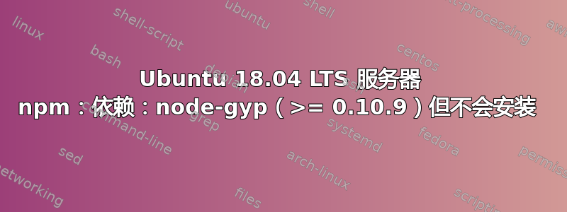 Ubuntu 18.04 LTS 服务器 npm：依赖：node-gyp（>= 0.10.9）但不会安装 