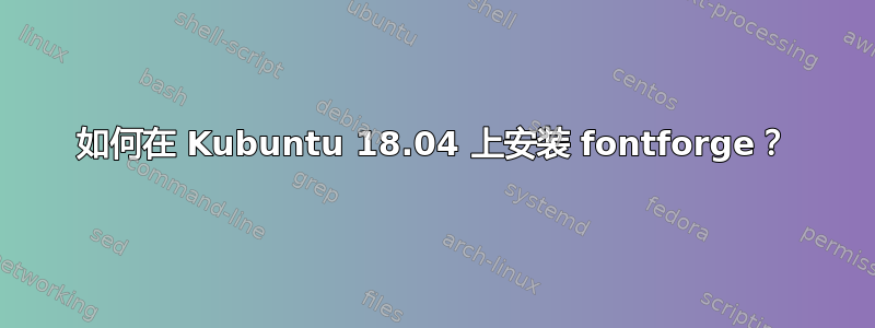 如何在 Kubuntu 18.04 上安装 fontforge？