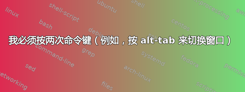 我必须按两次命令键（例如，按 alt-tab 来切换窗口）