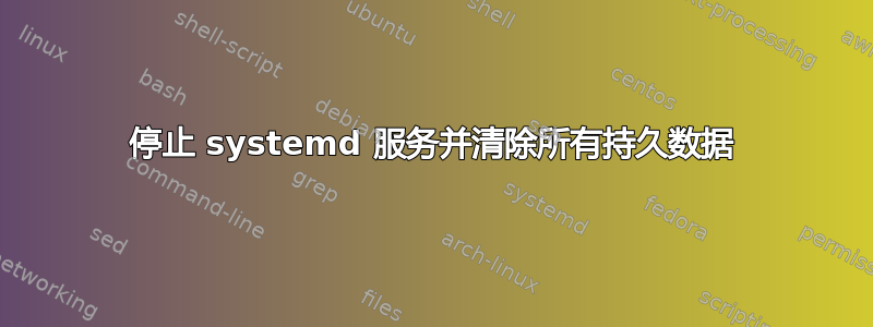 停止 systemd 服务并清除所有持久数据