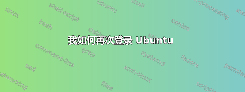 我如何再次登录 Ubuntu