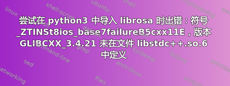 尝试在 python3 中导入 librosa 时出错：符号 _ZTINSt8ios_base7failureB5cxx11E，版本 GLIBCXX_3.4.21 未在文件 libstdc++.so.6 中定义