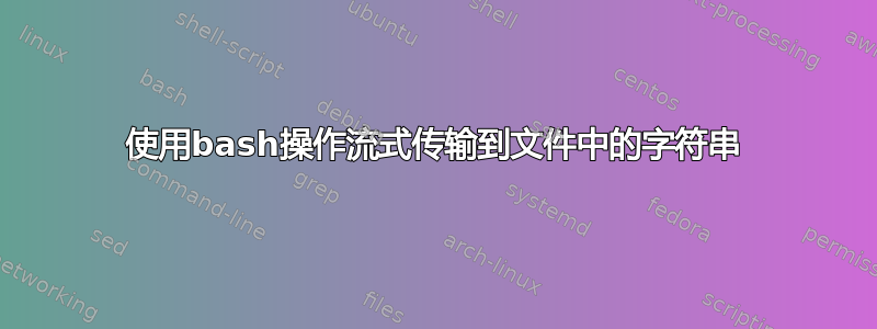 使用bash操作流式传输到文件中的字符串