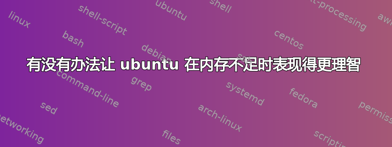 有没有办法让 ubuntu 在内存不足时表现得更理智