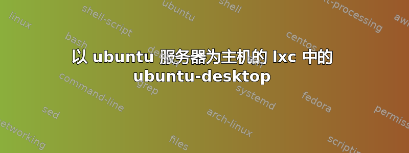 以 ubuntu 服务器为主机的 lxc 中的 ubuntu-desktop