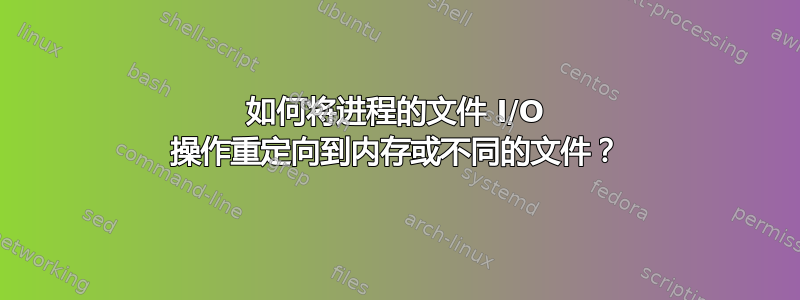 如何将进程的文件 I/O 操作重定向到内存或不同的文件？