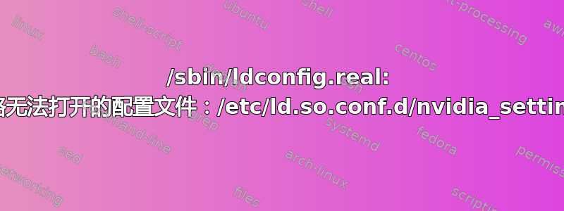 /sbin/ldconfig.real: 警告：忽略无法打开的配置文件：/etc/ld.so.conf.d/nvidia_settings.conf