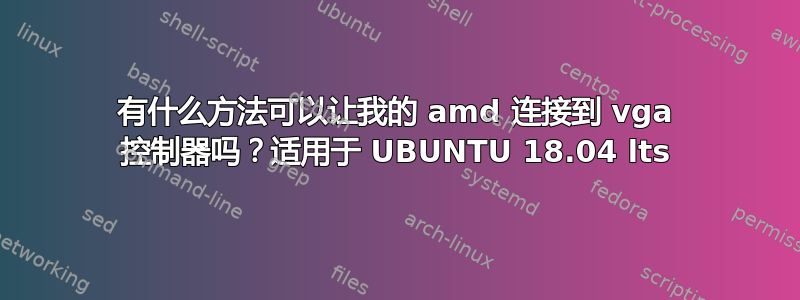 有什么方法可以让我的 amd 连接到 vga 控制器吗？适用于 UBUNTU 18.04 lts