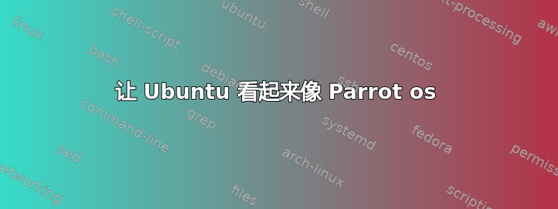 让 Ubuntu 看起来像 Parrot os