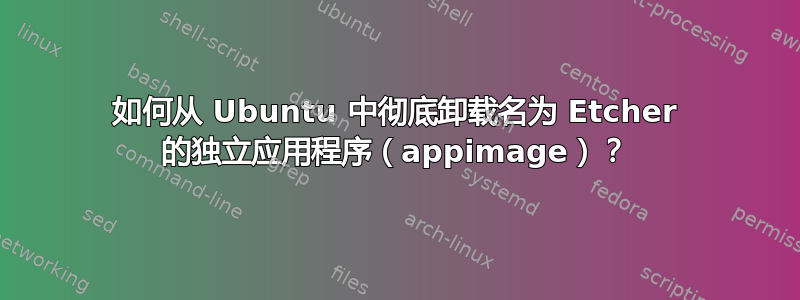 如何从 Ubuntu 中彻底卸载名为 Etcher 的独立应用程序（appimage）？