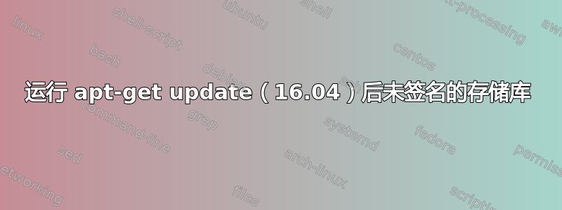 运行 apt-get update（16.04）后未签名的存储库