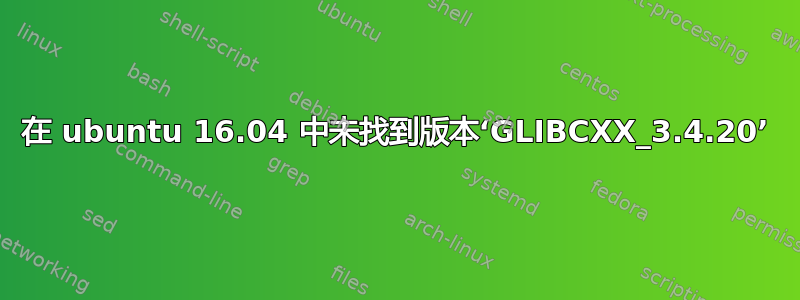 在 ubuntu 16.04 中未找到版本‘GLIBCXX_3.4.20’