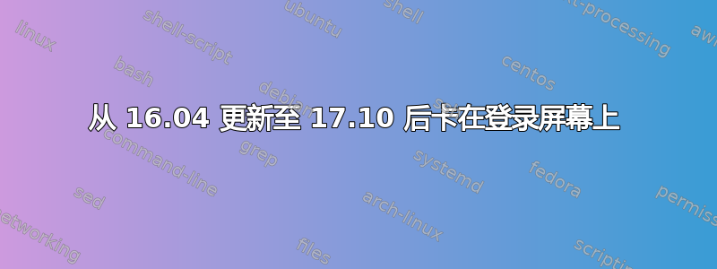 从 16.04 更新至 17.10 后卡在登录屏幕上