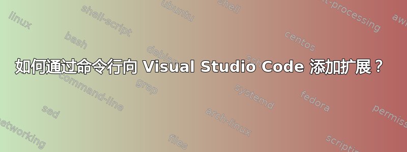 如何通过命令行向 Visual Studio Code 添加扩展？