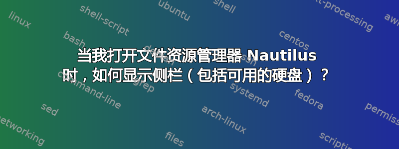 当我打开文件资源管理器 Nautilus 时，如何显示侧栏（包括可用的硬盘）？