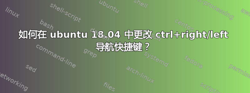 如何在 ubuntu 18.04 中更改 ctrl+right/left 导航快捷键？