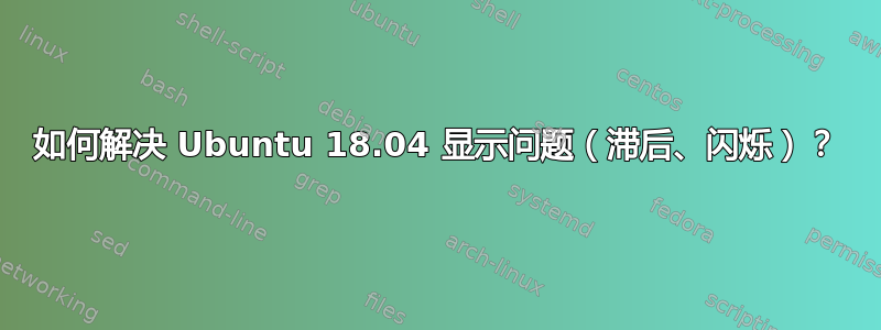 如何解决 Ubuntu 18.04 显示问题（滞后、闪烁）？