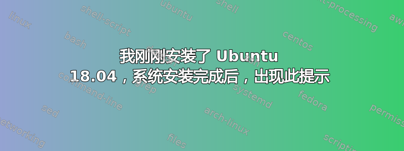 我刚刚安装了 Ubuntu 18.04，系统安装完成后，出现此提示