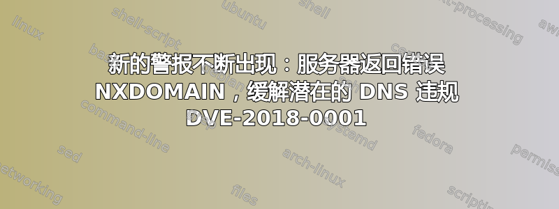 新的警报不断出现：服务器返回错误 NXDOMAIN，缓解潜在的 DNS 违规 DVE-2018-0001