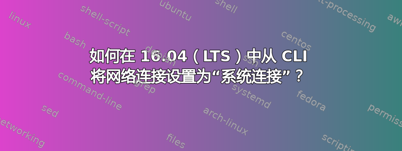 如何在 16.04（LTS）中从 CLI 将网络连接设置为“系统连接”？