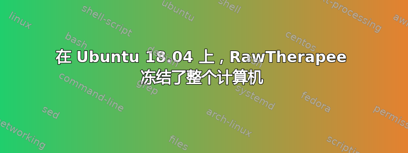 在 Ubuntu 18.04 上，RawTherapee 冻结了整个计算机