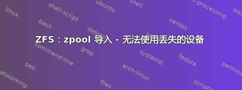 ZFS：zpool 导入 - 无法使用丢失的设备