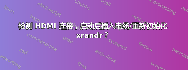 检测 HDMI 连接，启动后插入电缆/重新初始化 xrandr？