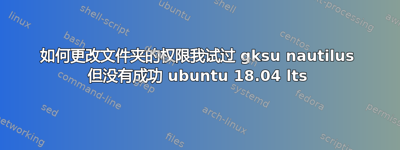 如何更改文件夹的权限我试过 gksu nautilus 但没有成功 ubuntu 18.04 lts