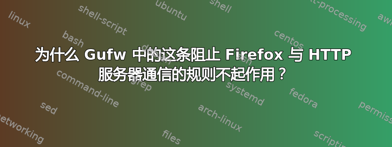 为什么 Gufw 中的这条阻止 Firefox 与 HTTP 服务器通信的规则不起作用？