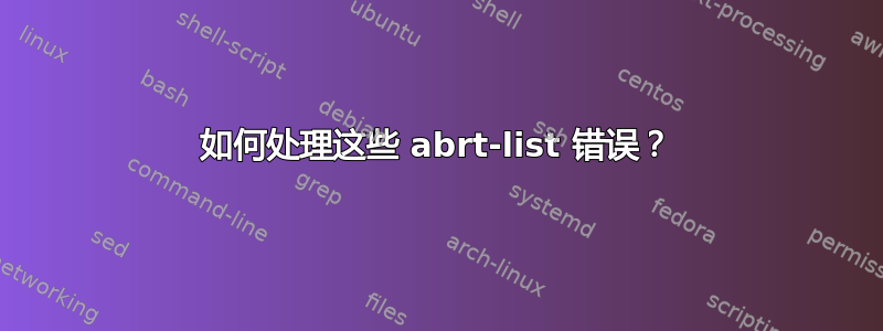 如何处理这些 abrt-list 错误？