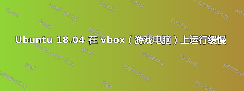 Ubuntu 18.04 在 vbox（游戏电脑）上运行缓慢