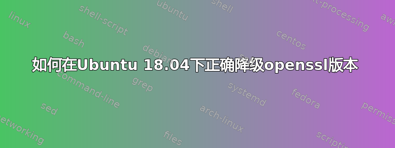 如何在Ubuntu 18.04下正确降级openssl版本