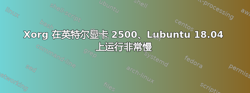 Xorg 在英特尔显卡 2500、Lubuntu 18.04 上运行非常慢