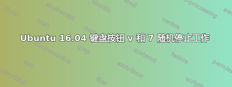 Ubuntu 16.04 键盘按钮 v 和 7 随机停止工作