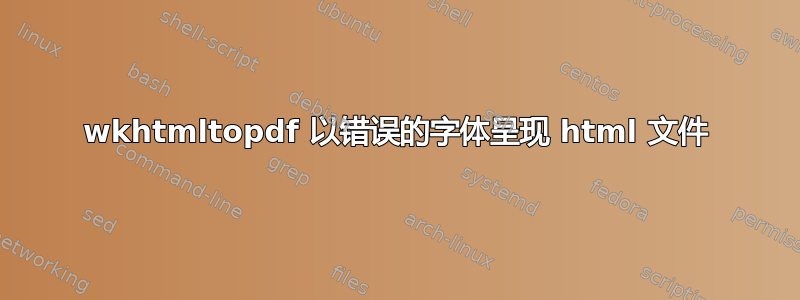 wkhtmltopdf 以错误的字体呈现 html 文件