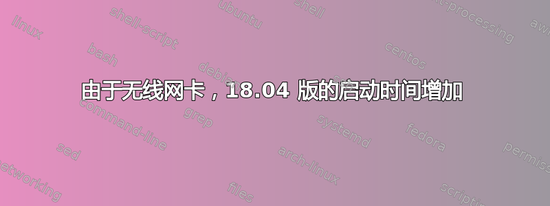 由于无线网卡，18.04 版的启动时间增加