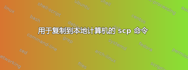 用于复制到本地计算机的 scp 命令