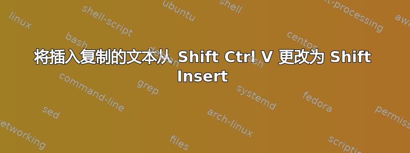 将插入复制的文本从 Shift Ctrl V 更改为 Shift Insert