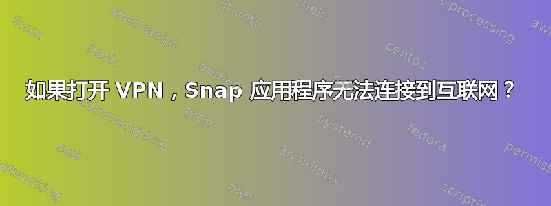 如果打开 VPN，Snap 应用程序无法连接到互联网？