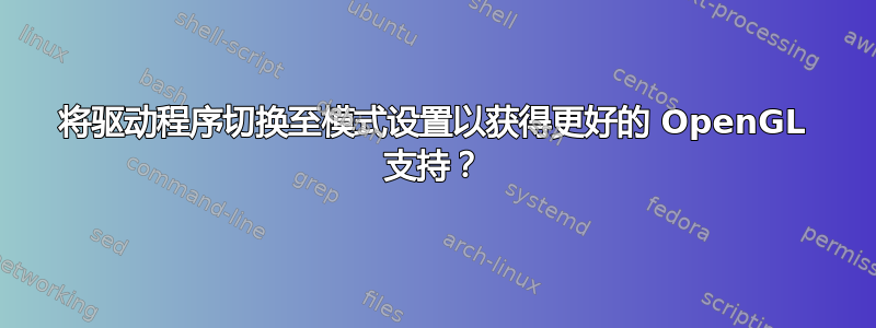 将驱动程序切换至模式设置以获得更好的 OpenGL 支持？