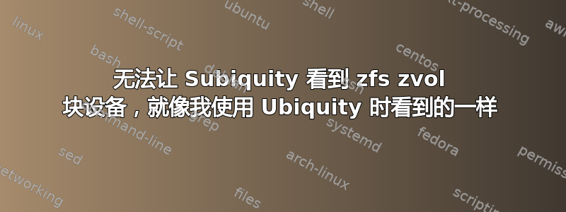 无法让 Subiquity 看到 zfs zvol 块设备，就像我使用 Ubiquity 时看到的一样