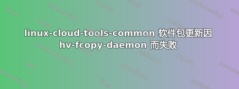 linux-cloud-tools-common 软件包更新因 hv-fcopy-daemon 而失败