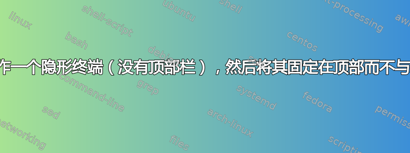 如何制作一个隐形终端（没有顶部栏），然后将其固定在顶部而不与之交互