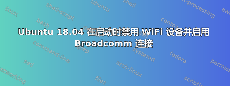 Ubuntu 18.04 在启动时禁用 WiFi 设备并启用 Broadcomm 连接