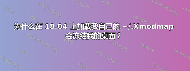 为什么在 18.04 上加载我自己的 ~/.Xmodmap 会冻结我的桌面？